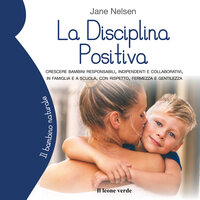 La disciplina positiva: Crescere bambini responsabili, indipendenti e collaborativi, in famiglia e a scuola, con rispetto, fermezza e gentilezza - Jane Nelsen
