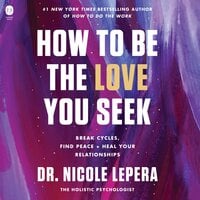 How to Be the Love You Seek: Break Cycles, Find Peace, and Heal Your Relationships - Dr. Nicole LePera