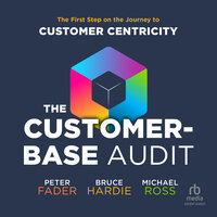 The Customer-Base Audit: The First Step on the Journey to Customer Centricity - Michael Ross, Peter Fader, Bruce Hardie