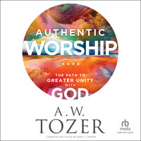 Authentic Worship: The Path to Greater Unity With God - A.W. Tozer