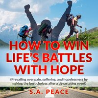 HOW TO WIN LIFE'S BATTLES WITH HOPE: PREVAILING OVER PAIN, SUFFERING, AND HOPELESSNESS BY MAKING THE BEST CHOICES AFTER A DEVASTATING EVENT - S.A. PEACE