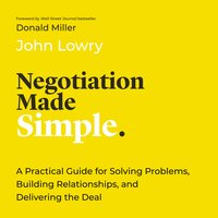 Negotiation Made Simple: A Practical Guide for Solving Problems, Building Relationships, and Delivering the Deal - John Lowry