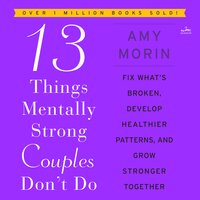 13 Things Mentally Strong Couples Don't Do: Fix What’s Broken, Develop Healthier Patterns, and Grow Stronger Together - Amy Morin