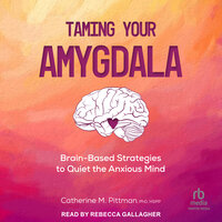Taming Your Amygdala: Brain-Based Strategies to Quiet the Anxious Mind - Catherine M. Pittman, PhD