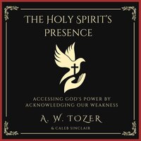 The Holy Spirit’s Presence: Accessing God's Power Acknowledging Our Weakness - A. W. Tozer, Caleb Sinclair
