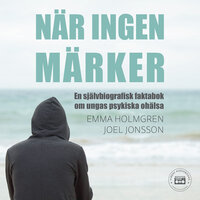 När ingen märker: en självbiografisk faktabok om ungas psykiska ohälsa - Emma Holmgren, Joel Jonsson