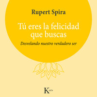 Tú eres la felicidad que buscas: Desvelando nuestro verdadero ser - Rupert Spira