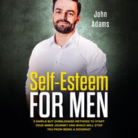Self-Esteem for Men: 5 Simple But Overlooked Methods To Start Your Inner Journey and Which Will Stop You From Being A Doormat - John Adams