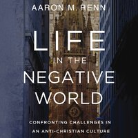 Life in the Negative World: Confronting Challenges in an Anti-Christian Culture - Aaron M. Renn