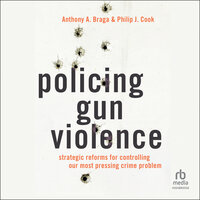 Policing Gun Violence: Strategic Reforms for Controlling Our Most Pressing Crime Problem - Philip J. Cook, Anthony A. Braga