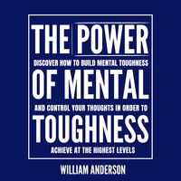 The Power of Mental Toughness: Discover How to Build Mental Toughness and Control Your Thoughts in Order to Achieve at the Highest Levels - William Anderson