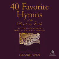 40 Favorite Hymns of the Christian Faith: A Closer Look at Their Spiritual and Poetic Meaning - Leland Ryken