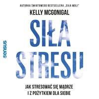 Siła stresu. Jak stresować się mądrze i z pożytkiem dla siebie - Kelly McGonigal Ph.D.