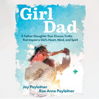 GirlDad: A Father/Daughter Duo Discuss Truths that Impact a Girl's Heart, Mind and Spirit - Jay Payleitner, Rae Anne Payleitner