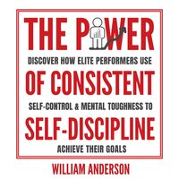 The Power of Consistent Self-Discipline: Discover How Elite Performers Use Self-Control and Mental Toughness to Achieve Their Goals - William Anderson