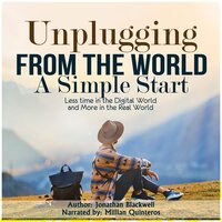 Unplugging from the World: A Simple Start: Less time in the Digital World and More in the Real World - Jonathan Blackwell