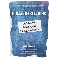 Humanifestations: On Trauma, Truth, and Transformation - Jeff Brown