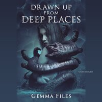 Drawn up from Deep Places - Gemma Files
