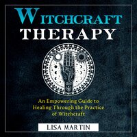 Witchcraft Therapy: AN EMPOWERING GUIDE TO HEALING THROUGH THE PRACTICE OF WITCHCRAFT - Lisa Martin