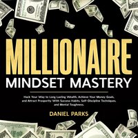 Millionaire Mindset Mastery: Hack Your Way to Long Lasting Wealth, Achieve Your Money Goals, and Attract Prosperity With Success Habits, Self-Discipline Techniques, and Mental Toughness. - Daniel Parks
