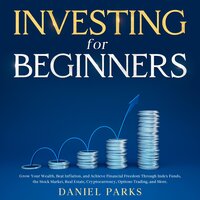 Investing for Beginners: Grow Your Wealth, Beat Inflation, and Achieve Financial Freedom Through Index Funds, the Stock Market, Real Estate, Cryptocurrency, Options Trading, and More. - Daniel Parks