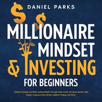 Millionaire Mindset & Investing for Beginners: Cultivate Success and Build Lasting Wealth Through Index Funds, the Stock Market, Real Estate, Cryptocurrency, Bonds, Options Trading, and More. - Daniel Parks