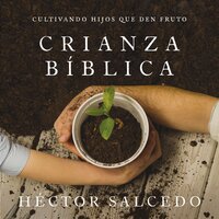 Crianza bíblica: Cómo cultivar hijos que den fruto - Héctor Salcedo