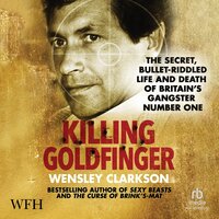 Killing Goldfinger: The Secret, Bullet-Riddled Life and Death of Britain's Gangster Number One - Wensley Clarkson