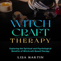 Witchcraft Therapy: EXPLORING THE SPIRITUAL AND PSYCHOLOGICAL BENEFITS OF WITCHCRAFT-BASED THERAPY - Lisa Martin