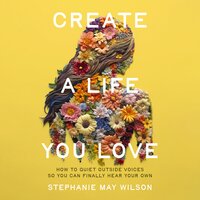 Create a Life You Love: How to Quiet Outside Voices So You Can Finally Hear Your Own - Stephanie May Wilson