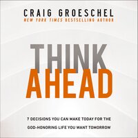Think Ahead: 7 Decisions You Can Make Today for the God-Honoring Life You Want Tomorrow - Craig Groeschel