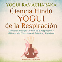 Ciencia Hindú Yogui de la Respiración: Manual de Filosofía Oriental de la Respiración y el Desarrollo Físico, Mental, Psíquico y Espiritual - Yogui Ramacharaka