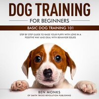 Dog Training for Beginners: Basic Dog Training 101 - Step by Step Guide to Raise Your Puppy with Love in a Positive Way and Deal with Behavior Issues - Ben Monks