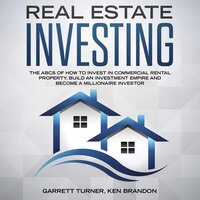 Real Estate Investing: The ABCs of How to Invest in Commercial Rental Property, Build an Investment Empire and Become a Millionaire Investor - Garrett Turner, Ken Brandon