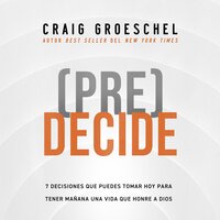 (Pre)Decide: 7 decisiones que puedes tomar hoy para la vida que quieres vivir mañana - Craig Groeschel