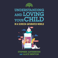 Understanding and Loving Your Child in a Screen-Saturated World - Stephen Arterburn, Alice Benton