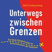 Unterwegs zwischen Grenzen: Europas Minderheiten im Schwitzkasten der Nationen - Ralf Grabuschnig