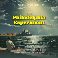 The Philadelphia Experiment: The History of World War II’s Most Unshakable Urban Legend - Charles River Editors