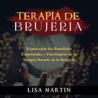 Terapia de Brujería: EXPLORANDO LOS BENEFICIOS ESPIRITUALES Y PSICOLÓGICOS DE LA TERAPIA BASADA EN LA BRUJERÍA - Lisa Martin