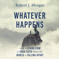 Whatever Happens: How to Stand Firm in Your Faith When the World Is Falling Apart - Robert J. Morgan