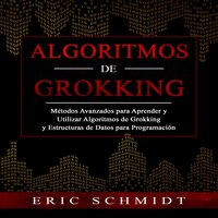 ALGORITMOS DE GROKKING: Métodos Avanzados para Aprender  y Utilizar Algoritmos de Grokking y Estructuras  de Datos para Programación - Eric Schmidt