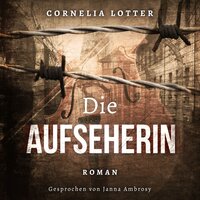 Die Aufseherin: Nach einer wahren Geschichte - Cornelia Lotter