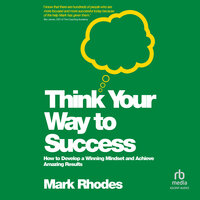 Think Your Way To Success: How to Develop a Winning Mindset and Achieve Amazing Results - Mark Rhodes