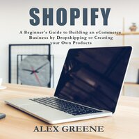 Shopify: A Beginner's Guide to Building an E-Commerce Business by Dropshipping or Creating your Own Products - Alex Greene