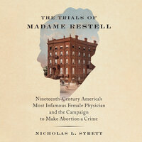 The Trials of Madame Restell: Nineteenth-Century America’s Most Infamous Female Physician and the Campaign to Make Abortion a Crime - Nicholas L. Syrett