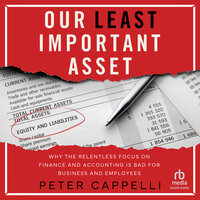 Our Least Important Asset: Why the Relentless Focus on Finance and Accounting is Bad for Business and Employees - Peter Cappelli