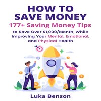 How to Save Money: 177+ Saving Money Tips to Save Over $1,000/Month, While Improving Your Mental, Emotional, and Physical Health - Luka Benson