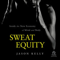 Sweat Equity: Inside the New Economy of Mind and Body - Jason Kelly