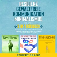 Resilienz - Gewaltfreie Kommunikation - Minimalismus - Das große 3 in 1 Hörbuch: Wie Sie Ihre psychische Widerstandskraft trainieren, Konflikte lösen und zu mehr Freude im Leben gelangen - Robert Brand