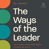 The Ways of the Leader: Four Practices to Bring People Together and Break New Ground - Bill Mowry